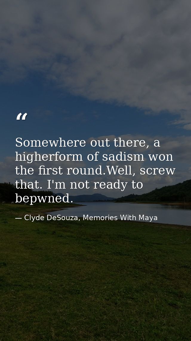 Somewhere out there, a higherform of sadism won the first round.Well, screw that. I'm not ready to bepwned. — Clyde DeSouza, Memories With Maya