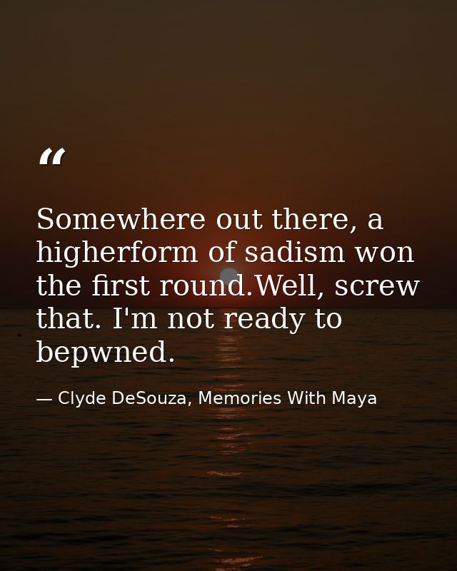 Somewhere out there, a higherform of sadism won the first round.Well, screw that. I'm not ready to bepwned. — Clyde DeSouza, Memories With Maya