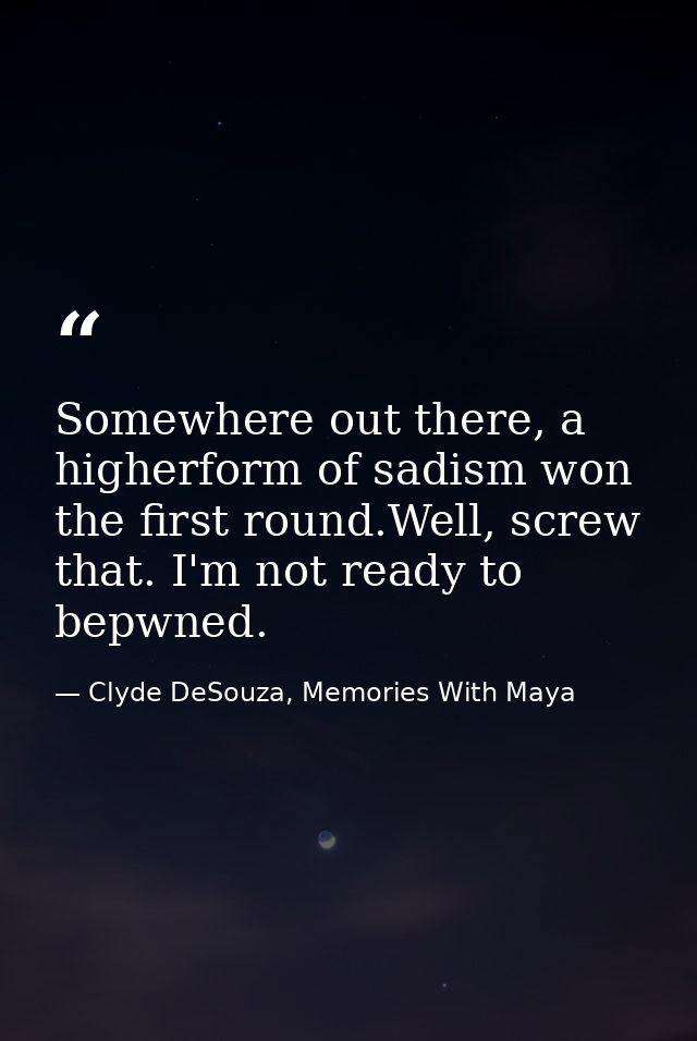 Somewhere out there, a higherform of sadism won the first round.Well, screw that. I'm not ready to bepwned. — Clyde DeSouza, Memories With Maya