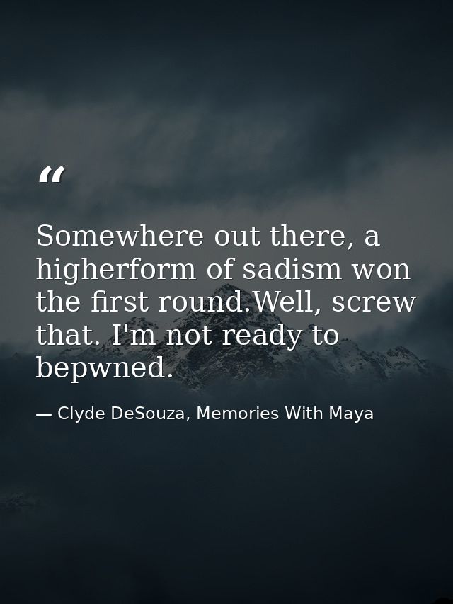 Somewhere out there, a higherform of sadism won the first round.Well, screw that. I'm not ready to bepwned. — Clyde DeSouza, Memories With Maya