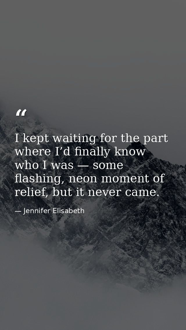 I kept waiting for the part where I’d finally know who I was — some flashing, neon moment of relief, but it never came. — Jennifer Elisabeth