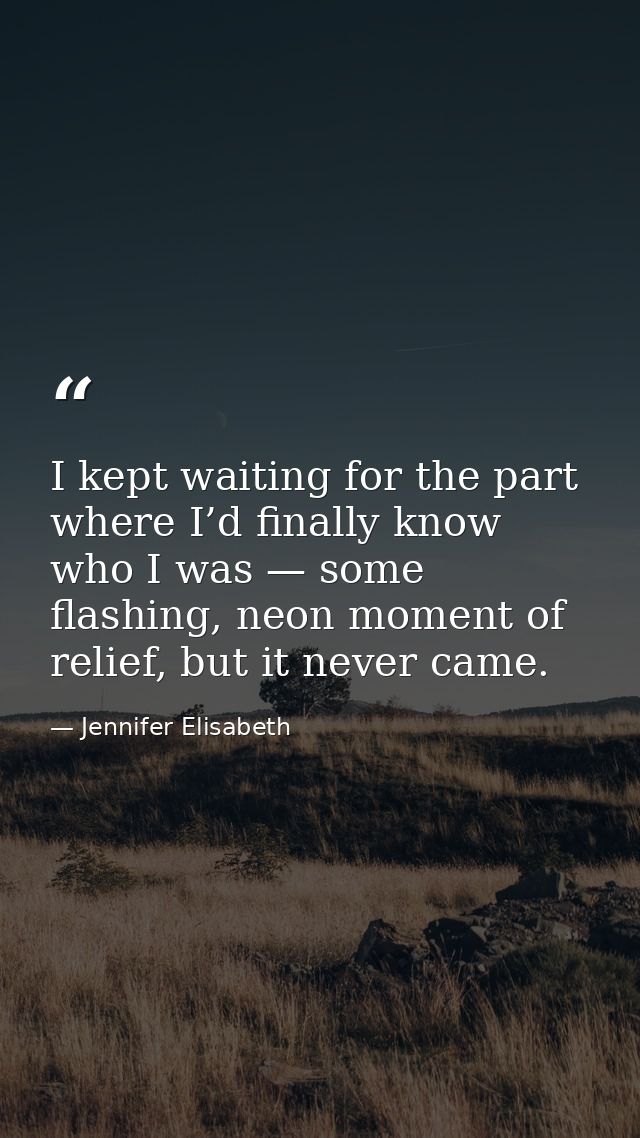 I kept waiting for the part where I’d finally know who I was — some flashing, neon moment of relief, but it never came. — Jennifer Elisabeth