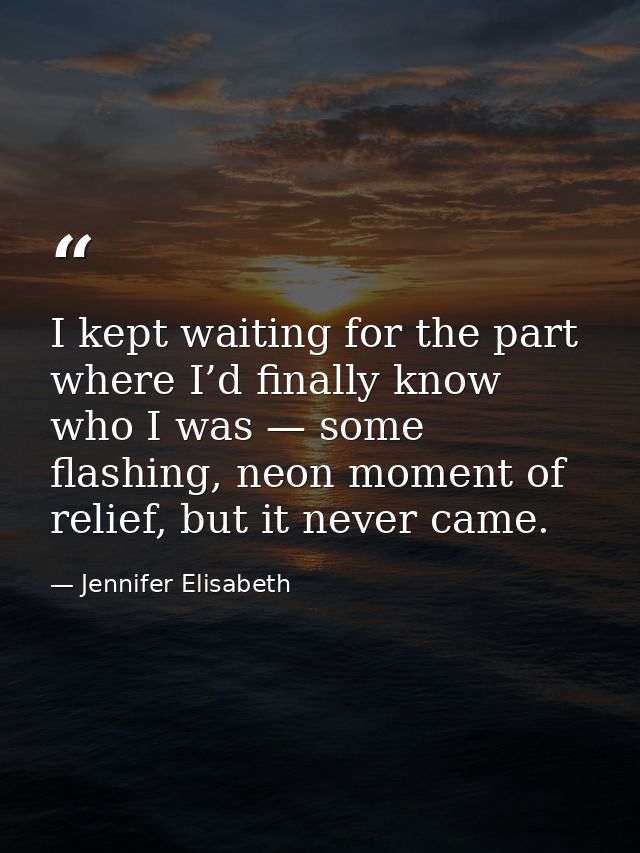 I kept waiting for the part where I’d finally know who I was — some flashing, neon moment of relief, but it never came. — Jennifer Elisabeth