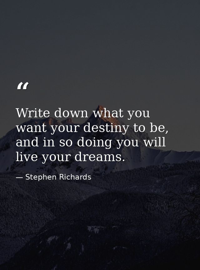 Write down what you want your destiny to be, and in so doing you will live your dreams. — Stephen Richards