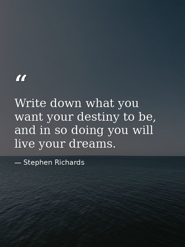 Write down what you want your destiny to be, and in so doing you will live your dreams. — Stephen Richards