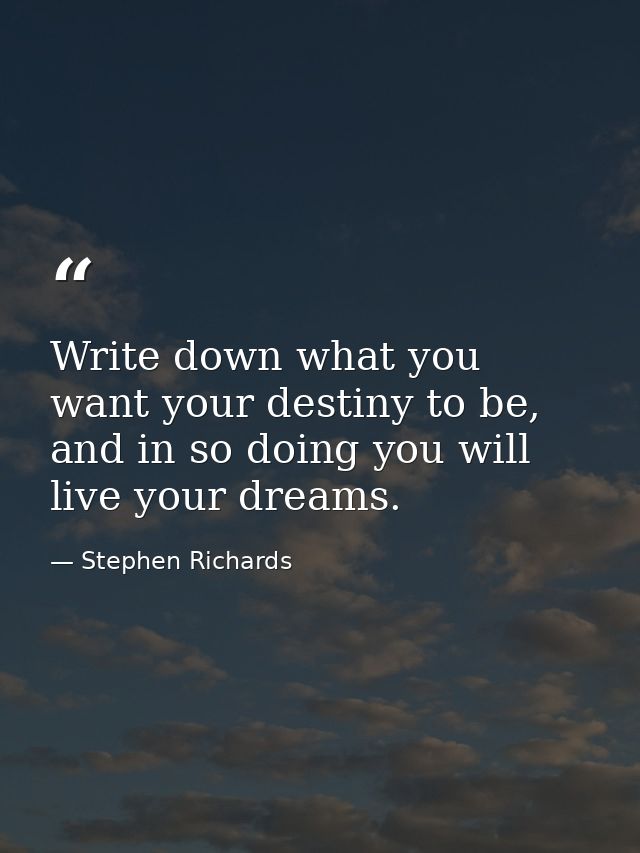 Write down what you want your destiny to be, and in so doing you will live your dreams. — Stephen Richards