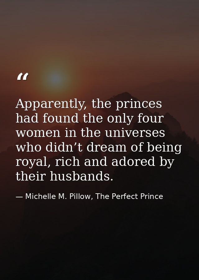 Apparently, the princes had found the only four women in the universes who didn’t dream of being royal, rich and adored  — Michelle M. Pillow, The Perfect Prince