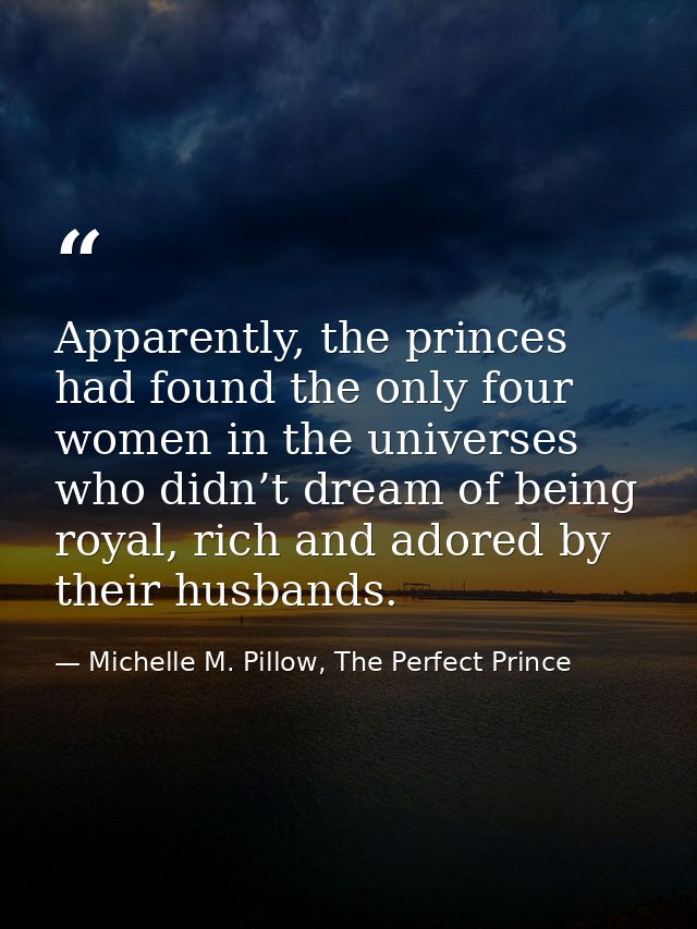 Apparently, the princes had found the only four women in the universes who didn’t dream of being royal, rich and adored  — Michelle M. Pillow, The Perfect Prince