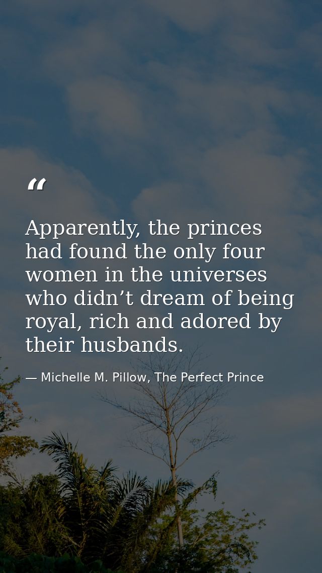 Apparently, the princes had found the only four women in the universes who didn’t dream of being royal, rich and adored  — Michelle M. Pillow, The Perfect Prince