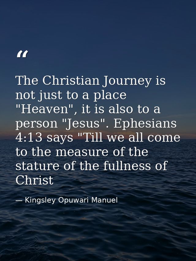 The Christian Journey is not just to a place "Heaven", it is also to a person "Jesus". Ephesians 4:13 says "Till we all  — Kingsley Opuwari Manuel