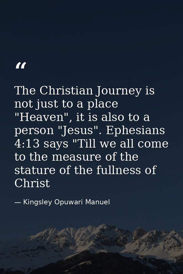 The Christian Journey is not just to a place "Heaven", it is also to a person "Jesus". Ephesians 4:13 says "Till we all  — Kingsley Opuwari Manuel