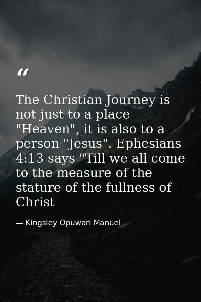 The Christian Journey is not just to a place "Heaven", it is also to a person "Jesus". Ephesians 4:13 says "Till we all  — Kingsley Opuwari Manuel