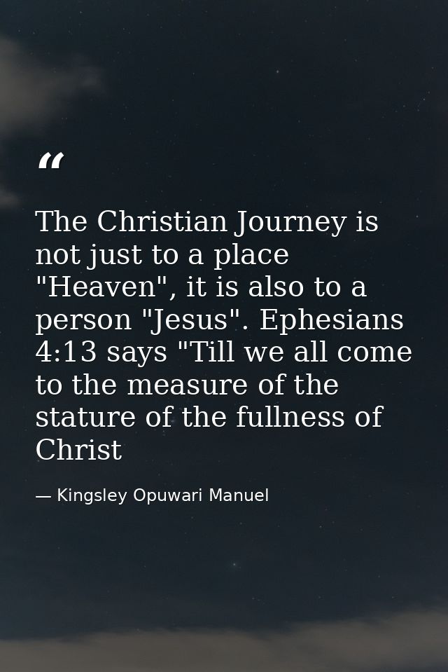 The Christian Journey is not just to a place "Heaven", it is also to a person "Jesus". Ephesians 4:13 says "Till we all  — Kingsley Opuwari Manuel