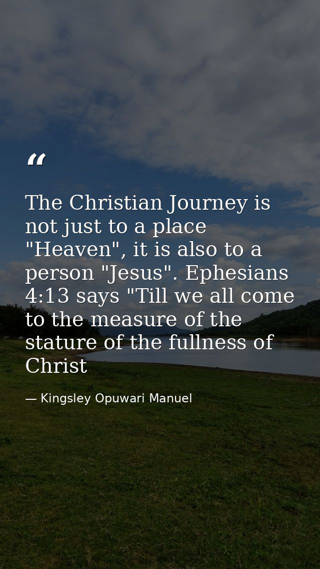 The Christian Journey is not just to a place "Heaven", it is also to a person "Jesus". Ephesians 4:13 says "Till we all  — Kingsley Opuwari Manuel
