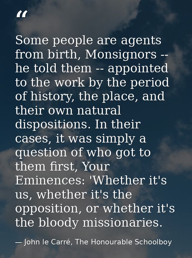 Some people are agents from birth, Monsignors -- he told them -- appointed to the work by the period of history, the pla — John le Carré, The Honourable Schoolboy