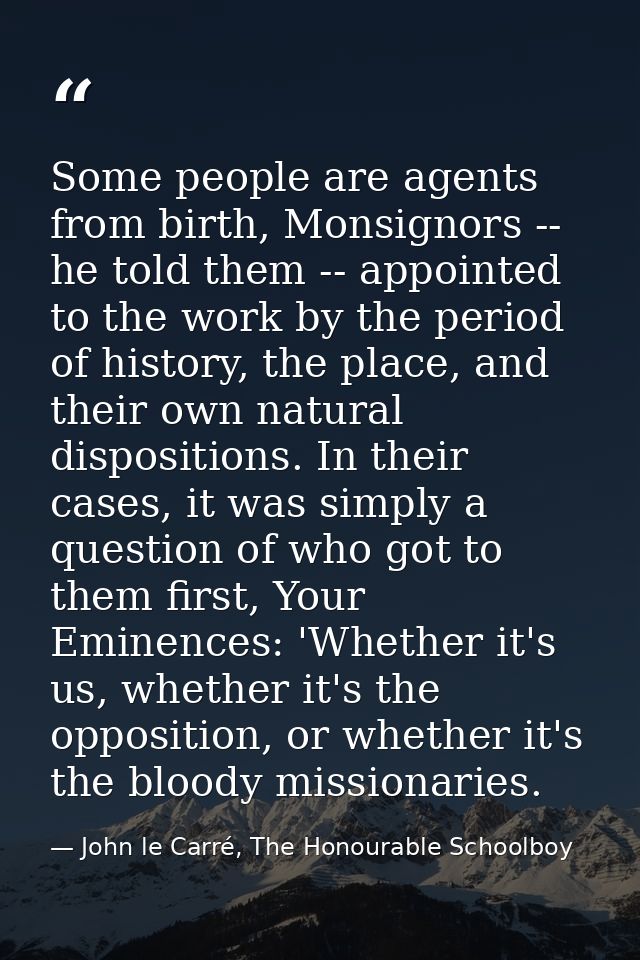 Some people are agents from birth, Monsignors -- he told them -- appointed to the work by the period of history, the pla — John le Carré, The Honourable Schoolboy