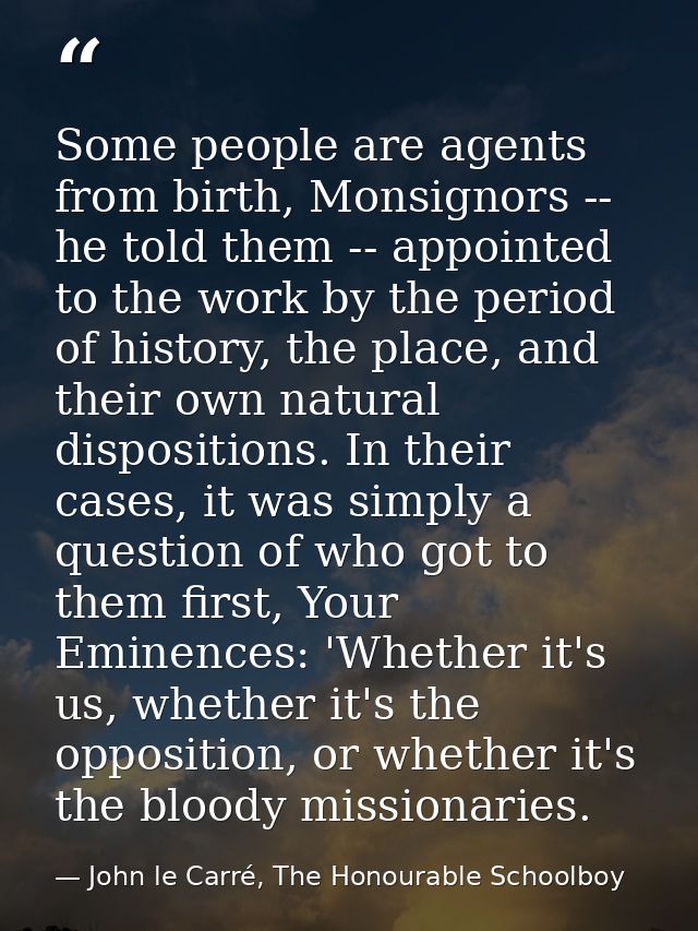 Some people are agents from birth, Monsignors -- he told them -- appointed to the work by the period of history, the pla — John le Carré, The Honourable Schoolboy