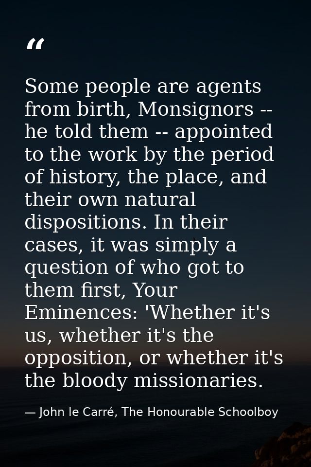 Some people are agents from birth, Monsignors -- he told them -- appointed to the work by the period of history, the pla — John le Carré, The Honourable Schoolboy