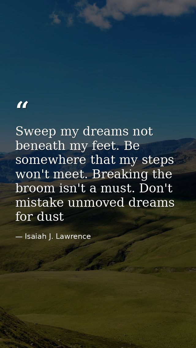 Sweep my dreams not beneath my feet. Be somewhere that my steps won't meet. Breaking the broom isn't a must. Don't mista — Isaiah J. Lawrence