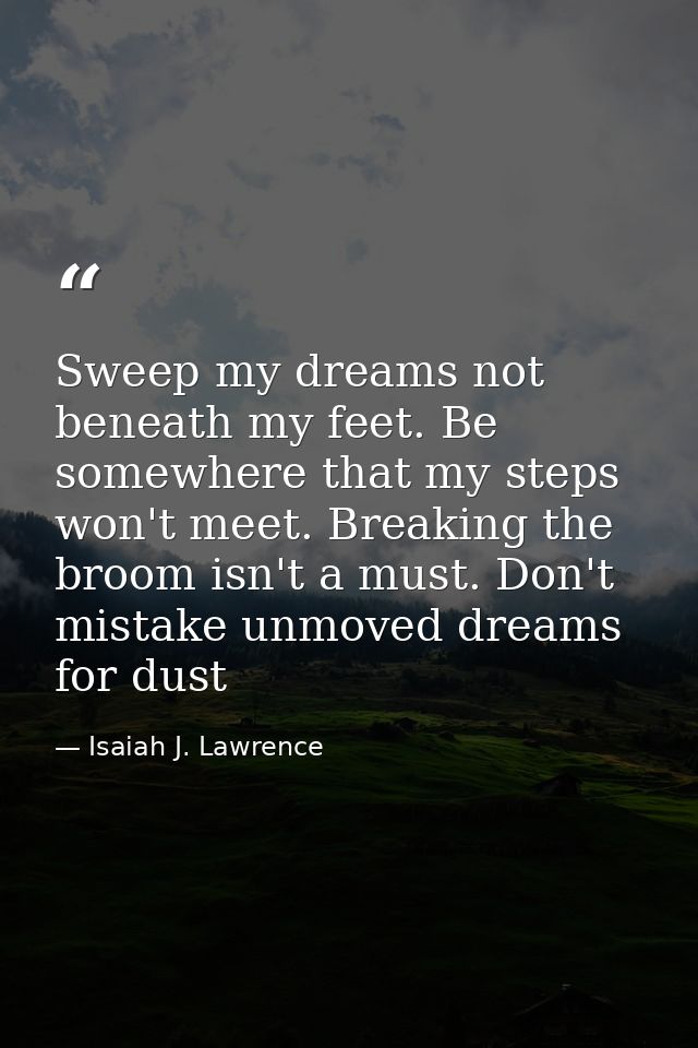 Sweep my dreams not beneath my feet. Be somewhere that my steps won't meet. Breaking the broom isn't a must. Don't mista — Isaiah J. Lawrence