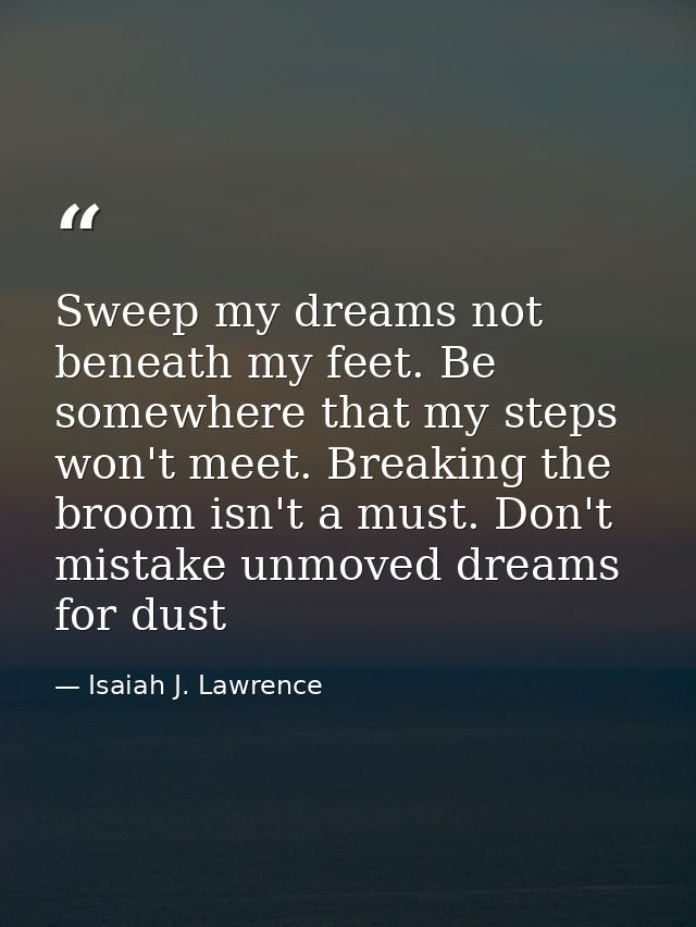 Sweep my dreams not beneath my feet. Be somewhere that my steps won't meet. Breaking the broom isn't a must. Don't mista — Isaiah J. Lawrence