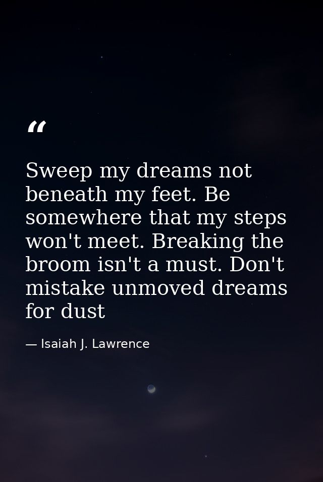 Sweep my dreams not beneath my feet. Be somewhere that my steps won't meet. Breaking the broom isn't a must. Don't mista — Isaiah J. Lawrence