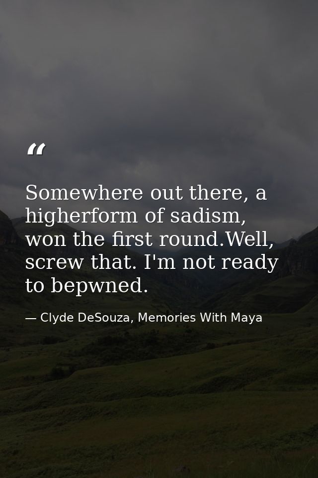 Somewhere out there, a higherform of sadism, won the first round.Well, screw that. I'm not ready to bepwned. — Clyde DeSouza, Memories With Maya
