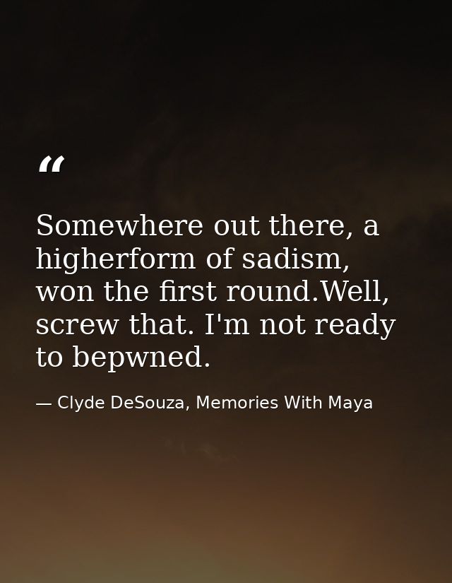 Somewhere out there, a higherform of sadism, won the first round.Well, screw that. I'm not ready to bepwned. — Clyde DeSouza, Memories With Maya