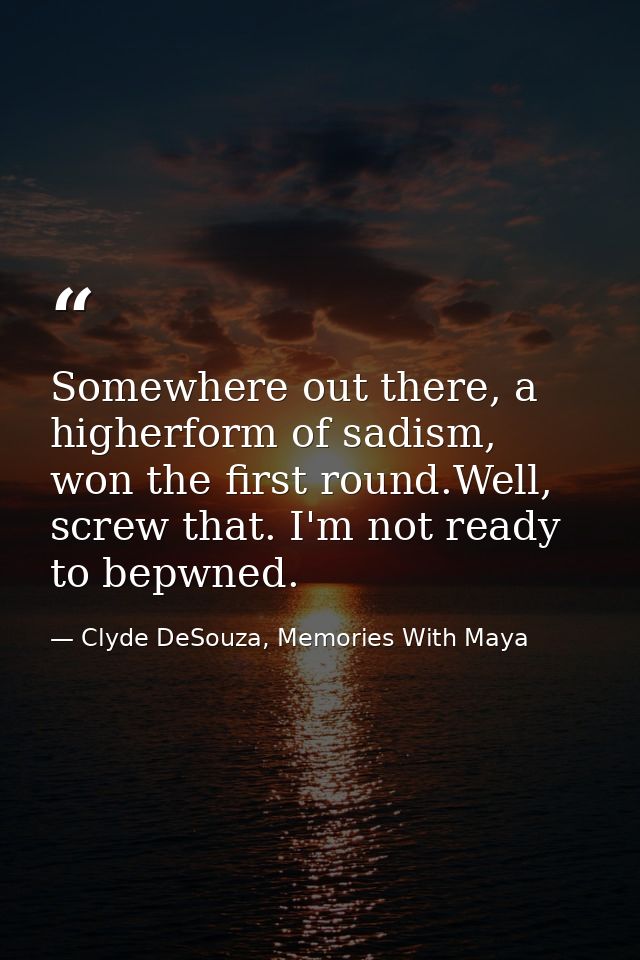 Somewhere out there, a higherform of sadism, won the first round.Well, screw that. I'm not ready to bepwned. — Clyde DeSouza, Memories With Maya