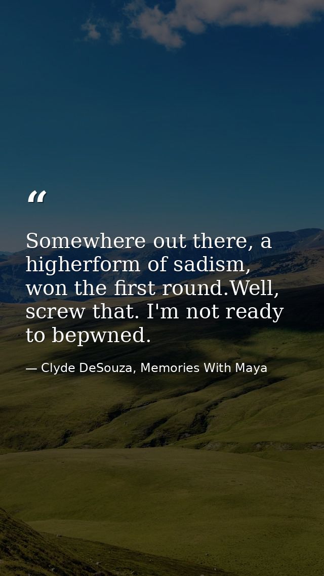 Somewhere out there, a higherform of sadism, won the first round.Well, screw that. I'm not ready to bepwned. — Clyde DeSouza, Memories With Maya