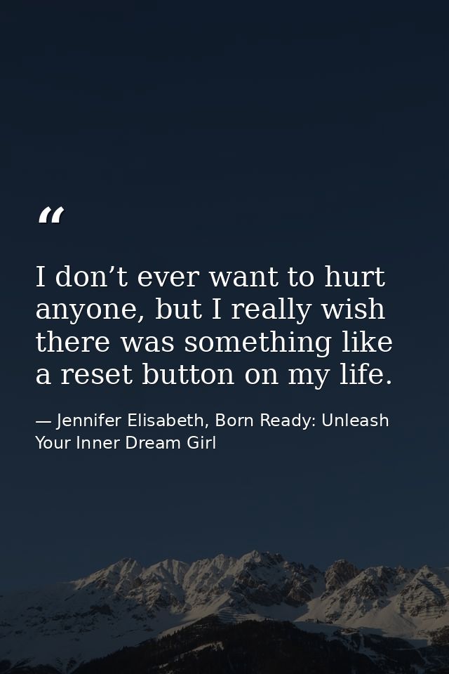 I don’t ever want to hurt anyone, but I really wish there was something like a reset button on my life. — Jennifer Elisabeth, Born Ready: Unleash Your Inner Dream Girl