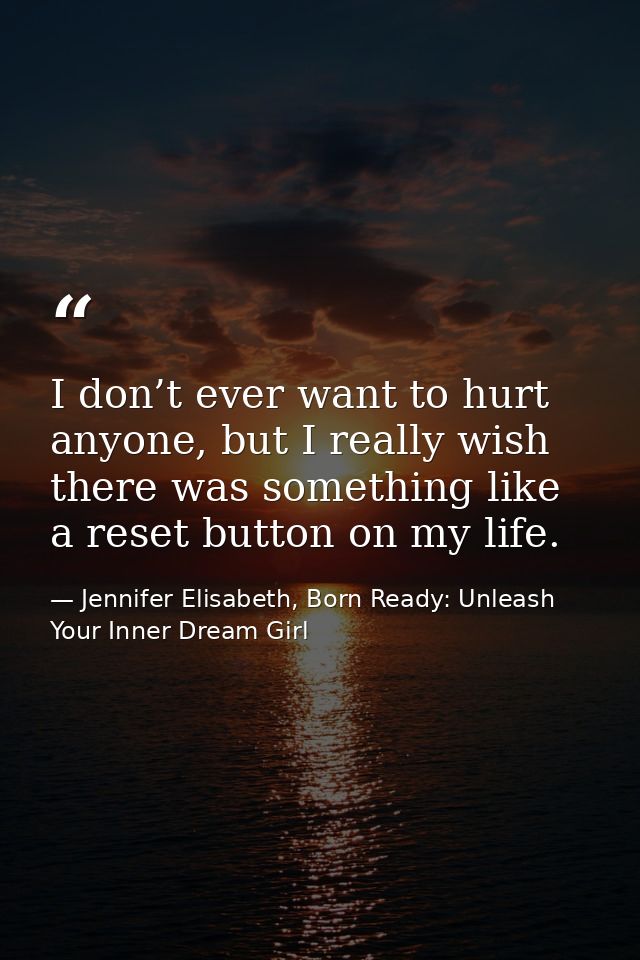 I don’t ever want to hurt anyone, but I really wish there was something like a reset button on my life. — Jennifer Elisabeth, Born Ready: Unleash Your Inner Dream Girl