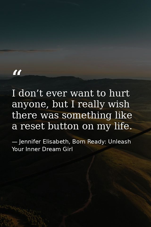 I don’t ever want to hurt anyone, but I really wish there was something like a reset button on my life. — Jennifer Elisabeth, Born Ready: Unleash Your Inner Dream Girl