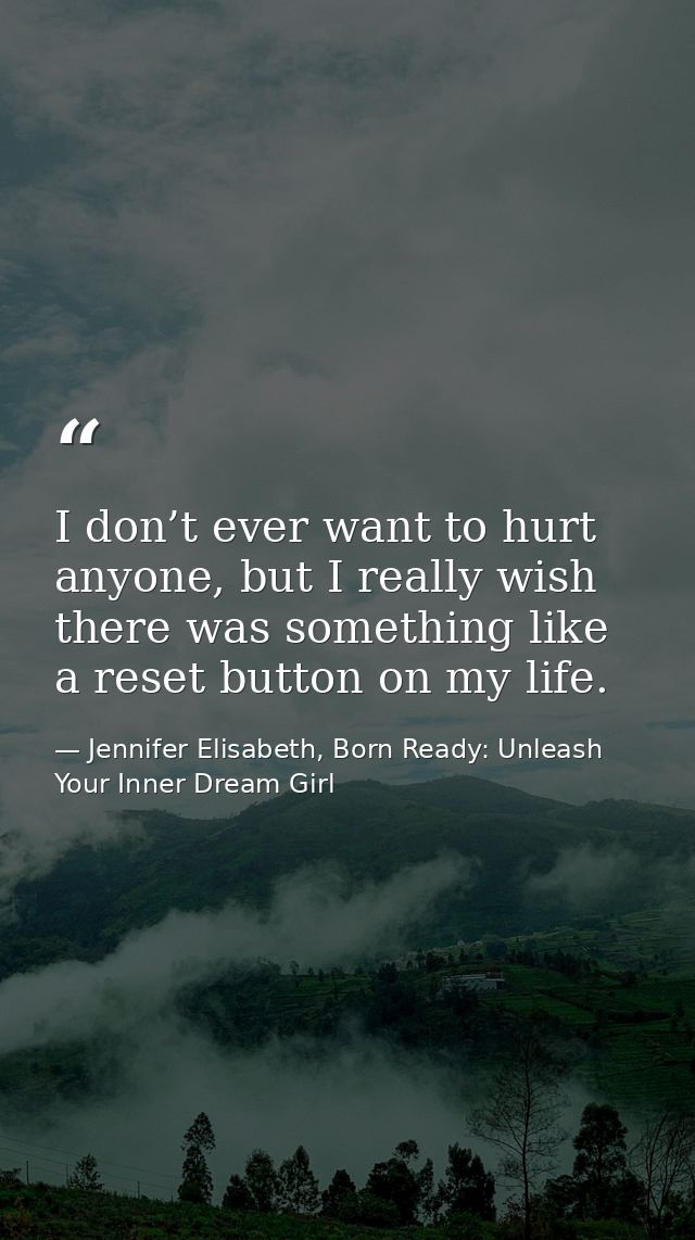 I don’t ever want to hurt anyone, but I really wish there was something like a reset button on my life. — Jennifer Elisabeth, Born Ready: Unleash Your Inner Dream Girl