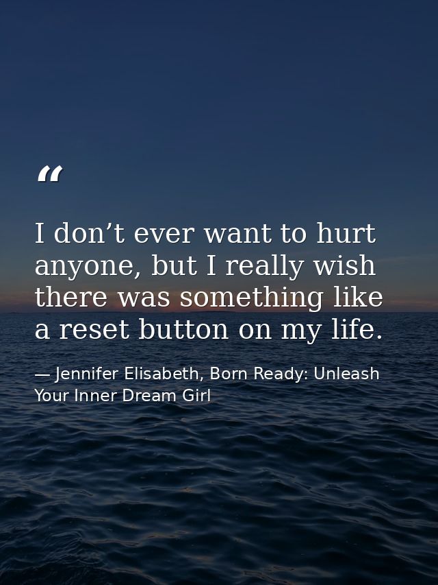 I don’t ever want to hurt anyone, but I really wish there was something like a reset button on my life. — Jennifer Elisabeth, Born Ready: Unleash Your Inner Dream Girl
