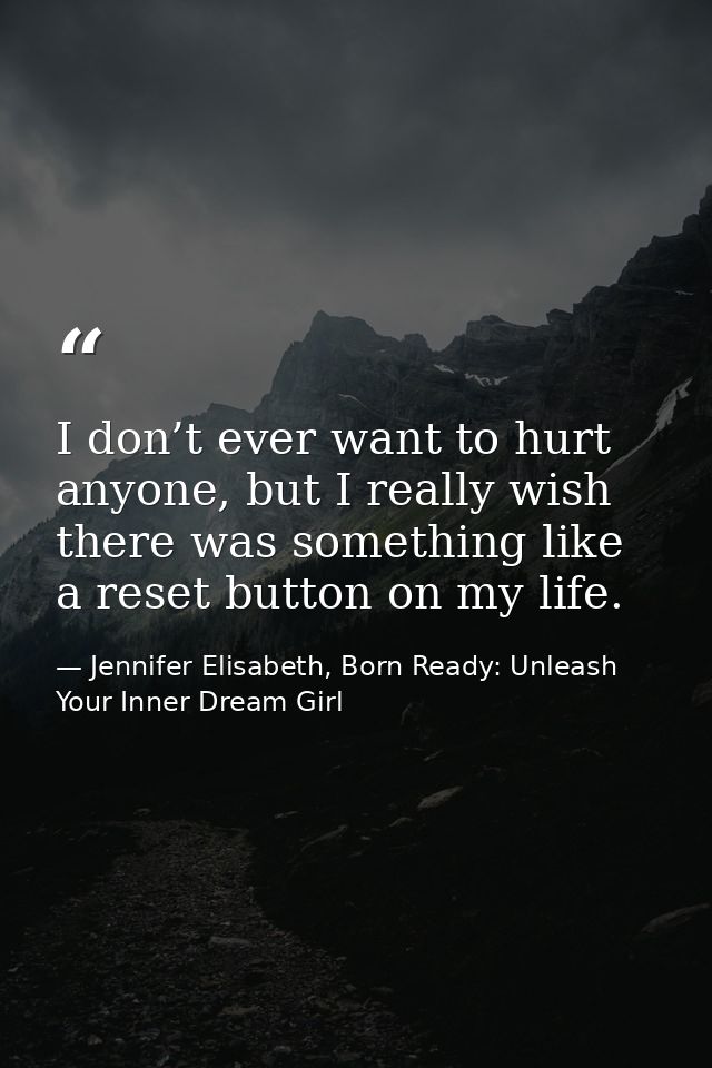 I don’t ever want to hurt anyone, but I really wish there was something like a reset button on my life. — Jennifer Elisabeth, Born Ready: Unleash Your Inner Dream Girl