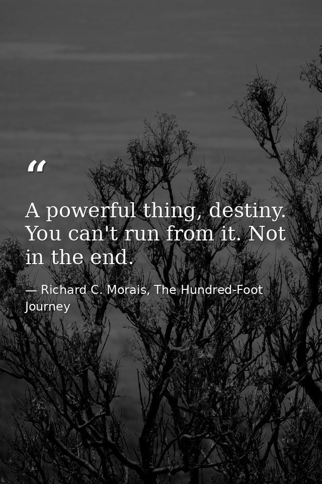 A powerful thing, destiny. You can't run from it. Not in the end. — Richard C. Morais, The Hundred-Foot Journey
