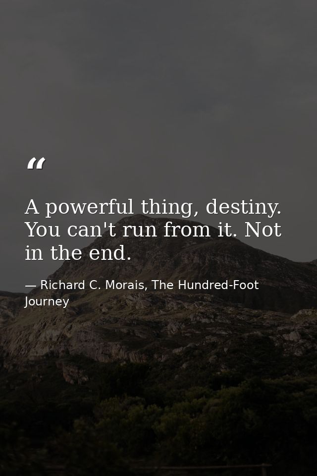 A powerful thing, destiny. You can't run from it. Not in the end. — Richard C. Morais, The Hundred-Foot Journey