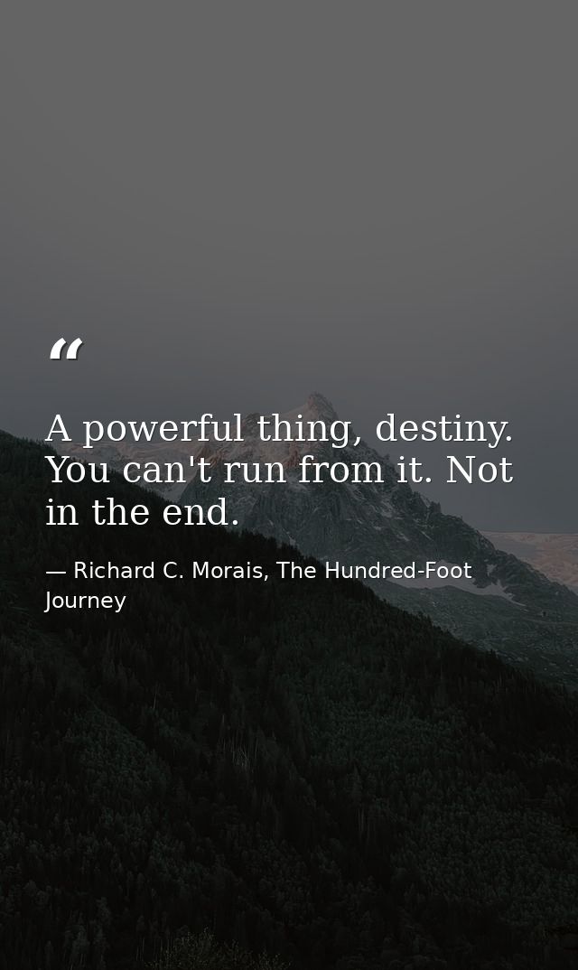 A powerful thing, destiny. You can't run from it. Not in the end. — Richard C. Morais, The Hundred-Foot Journey