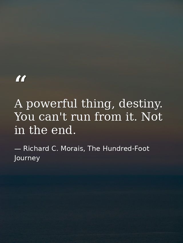 A powerful thing, destiny. You can't run from it. Not in the end. — Richard C. Morais, The Hundred-Foot Journey