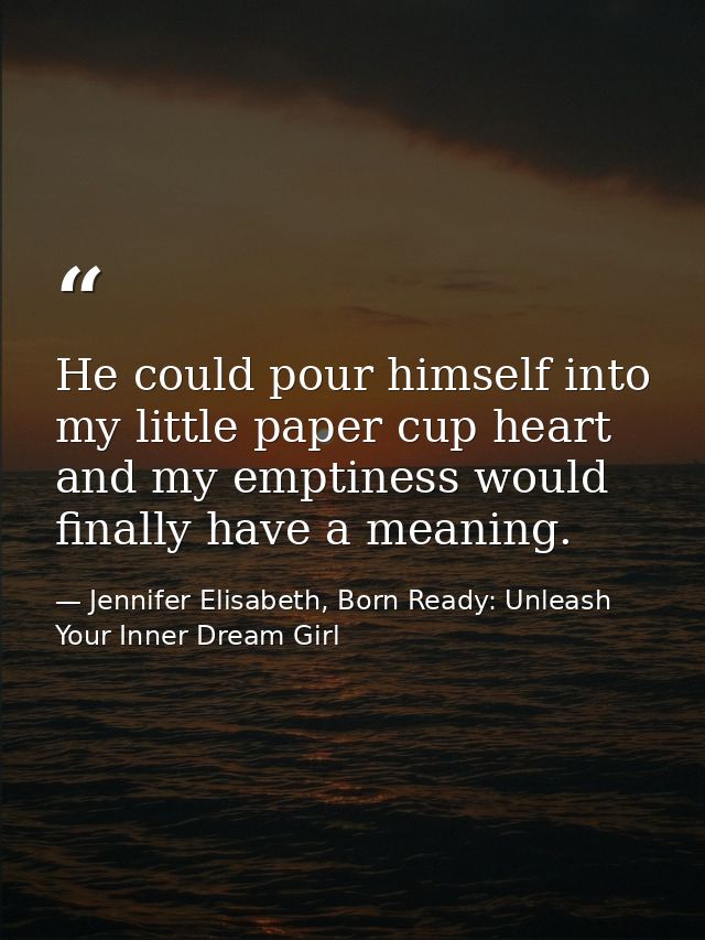 He could pour himself into my little paper cup heart and my emptiness would finally have a meaning. — Jennifer Elisabeth, Born Ready: Unleash Your Inner Dream Girl