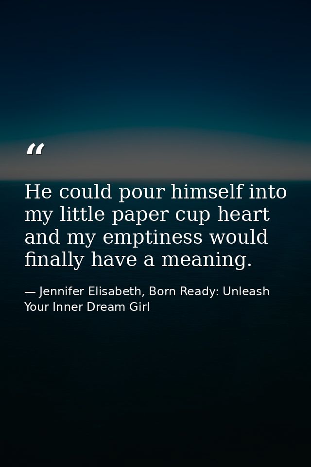 He could pour himself into my little paper cup heart and my emptiness would finally have a meaning. — Jennifer Elisabeth, Born Ready: Unleash Your Inner Dream Girl