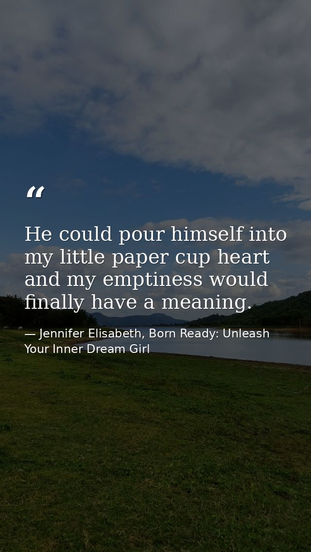 He could pour himself into my little paper cup heart and my emptiness would finally have a meaning. — Jennifer Elisabeth, Born Ready: Unleash Your Inner Dream Girl
