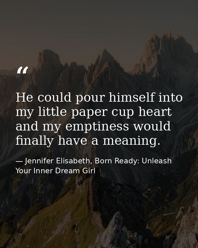 He could pour himself into my little paper cup heart and my emptiness would finally have a meaning. — Jennifer Elisabeth, Born Ready: Unleash Your Inner Dream Girl