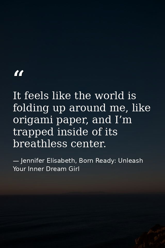 It feels like the world is folding up around me, like origami paper, and I’m trapped inside of its breathless center. — Jennifer Elisabeth, Born Ready: Unleash Your Inner Dream Girl