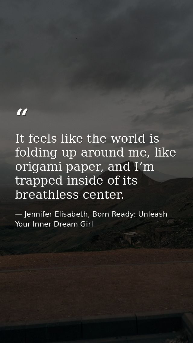 It feels like the world is folding up around me, like origami paper, and I’m trapped inside of its breathless center. — Jennifer Elisabeth, Born Ready: Unleash Your Inner Dream Girl