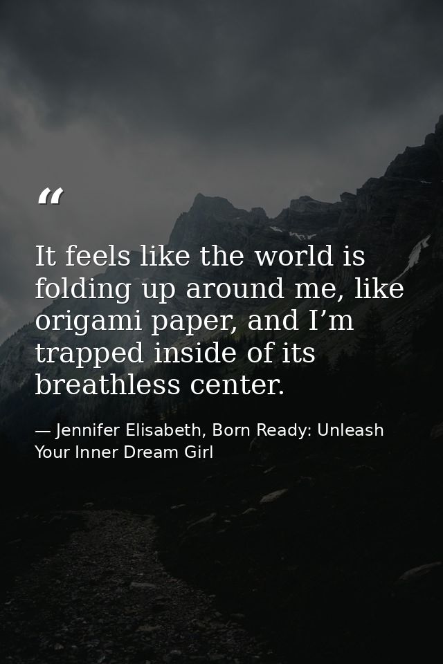 It feels like the world is folding up around me, like origami paper, and I’m trapped inside of its breathless center. — Jennifer Elisabeth, Born Ready: Unleash Your Inner Dream Girl