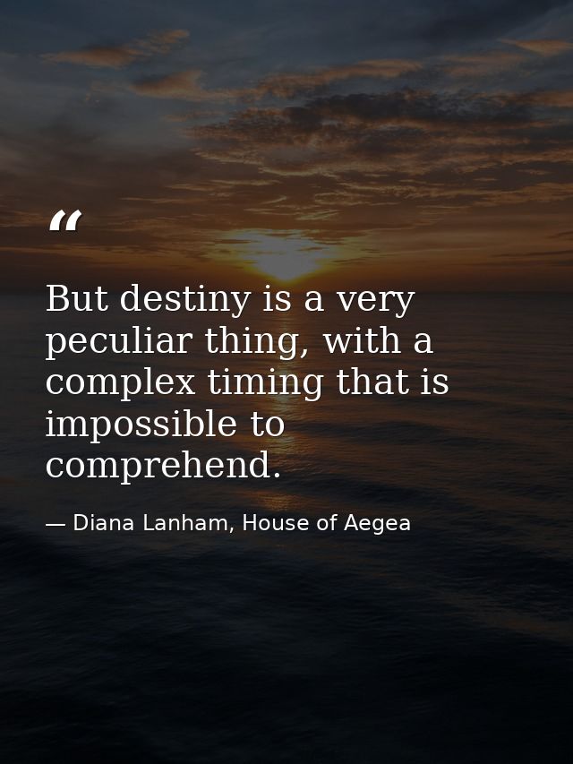 But destiny is a very peculiar thing, with a complex timing that is impossible to comprehend. — Diana Lanham, House of Aegea