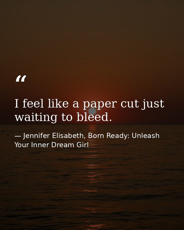 I feel like a paper cut just waiting to bleed. — Jennifer Elisabeth, Born Ready: Unleash Your Inner Dream Girl