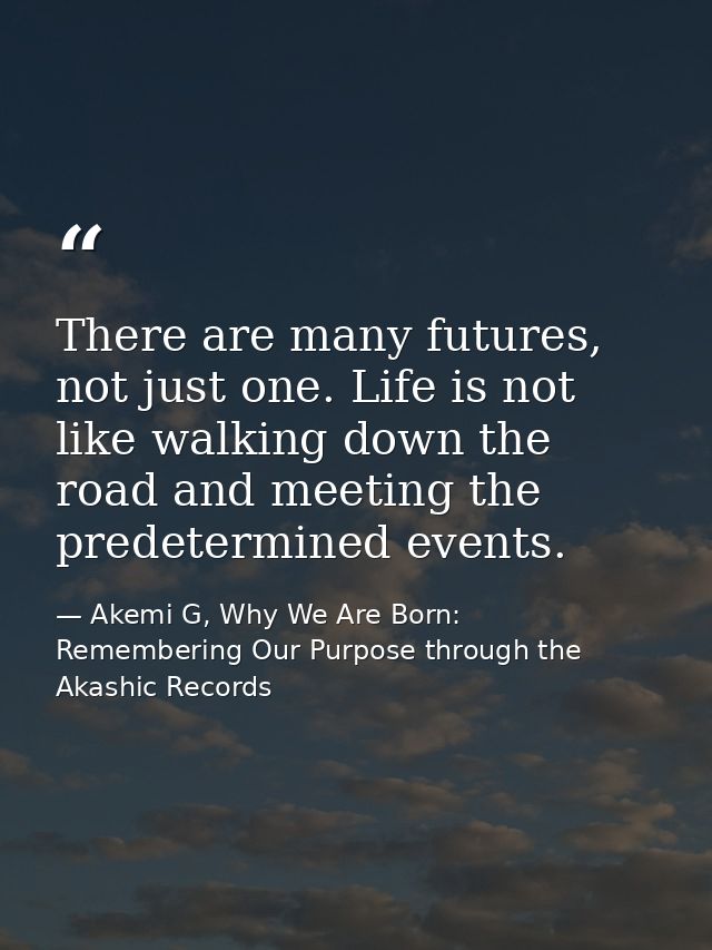 There are many futures, not just one. Life is not like walking down the road and meeting the predetermined events. — Akemi G, Why We Are Born: Remembering Our Purpose through the Akashic Records